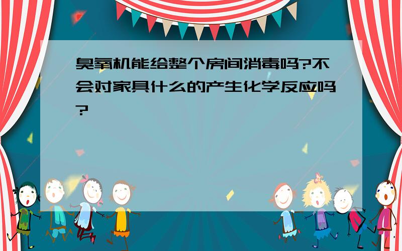 臭氧机能给整个房间消毒吗?不会对家具什么的产生化学反应吗?