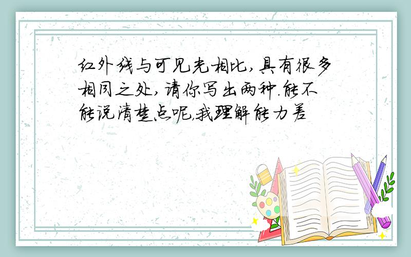 红外线与可见光相比,具有很多相同之处,请你写出两种.能不能说清楚点呢，我理解能力差