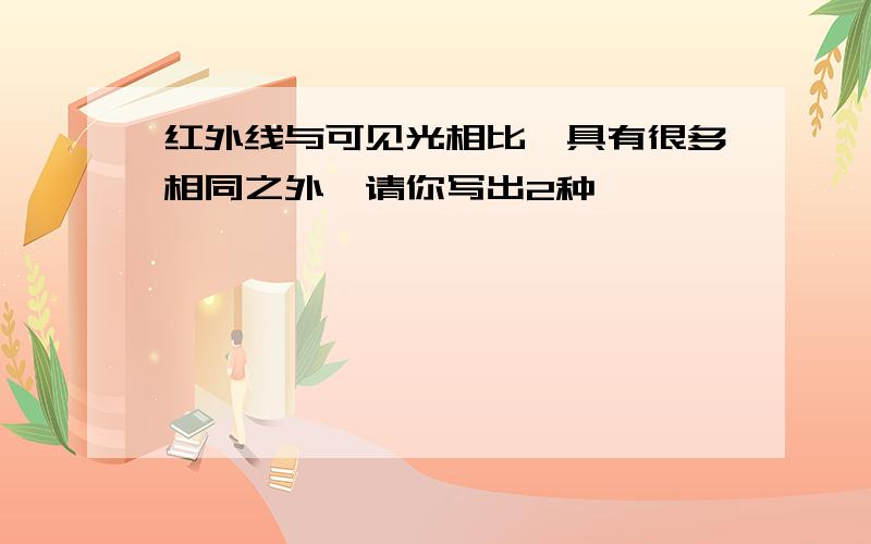 红外线与可见光相比、具有很多相同之外,请你写出2种