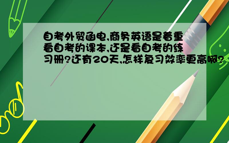 自考外贸函电,商务英语是着重看自考的课本,还是看自考的练习册?还有20天,怎样复习效率更高啊?