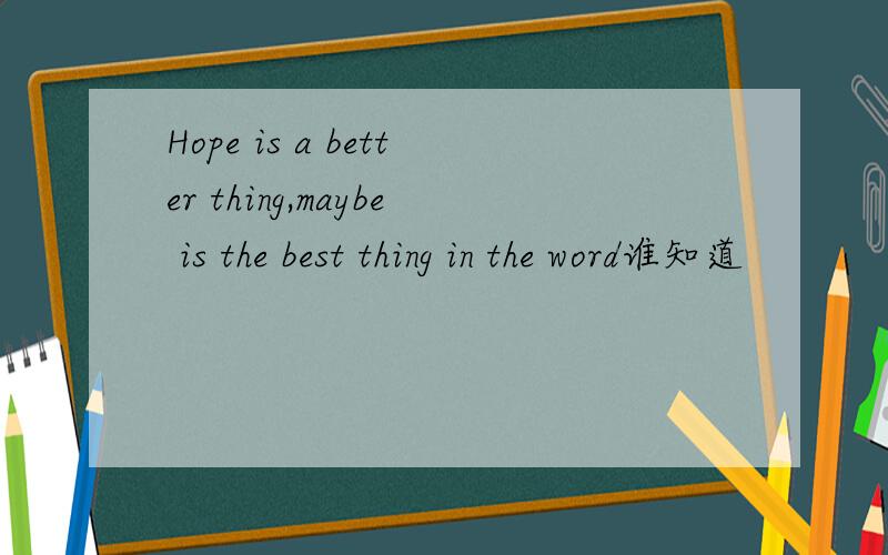 Hope is a better thing,maybe is the best thing in the word谁知道