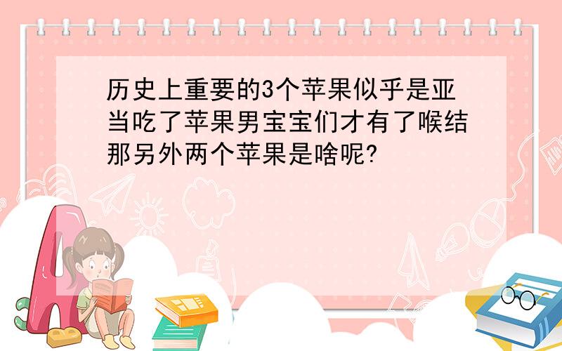 历史上重要的3个苹果似乎是亚当吃了苹果男宝宝们才有了喉结那另外两个苹果是啥呢?