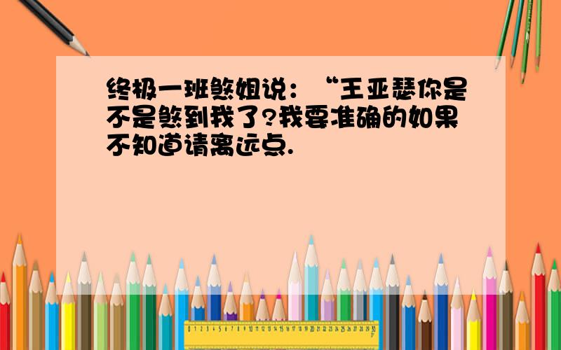 终极一班煞姐说：“王亚瑟你是不是煞到我了?我要准确的如果不知道请离远点.