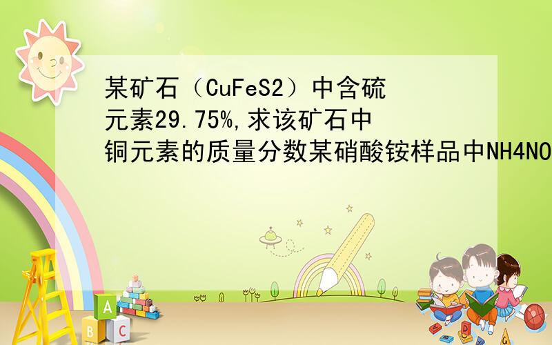 某矿石（CuFeS2）中含硫元素29.75%,求该矿石中铜元素的质量分数某硝酸铵样品中NH4NO3的纯度为90%,求此样品中氮元素的质量分数