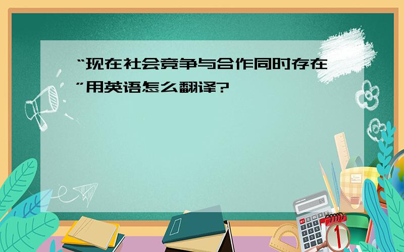 “现在社会竞争与合作同时存在”用英语怎么翻译?