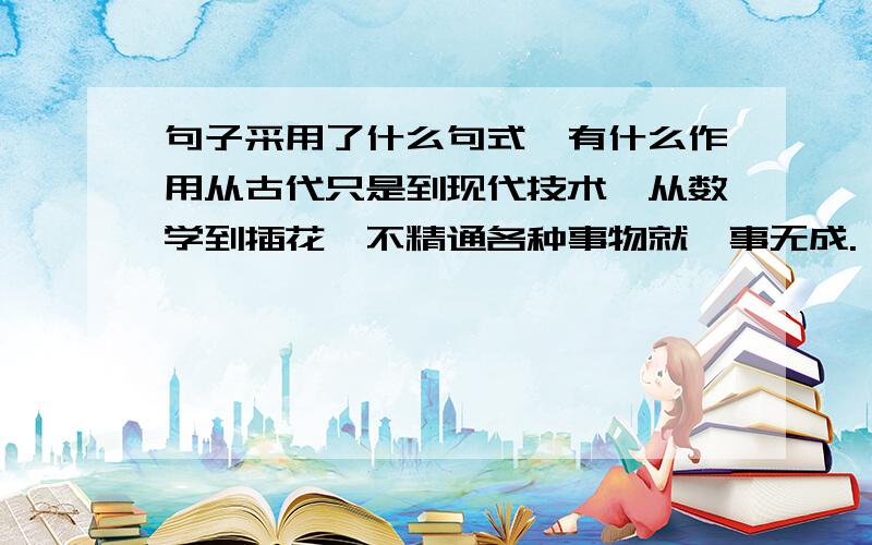 句子采用了什么句式,有什么作用从古代只是到现代技术,从数学到插花,不精通各种事物就一事无成.