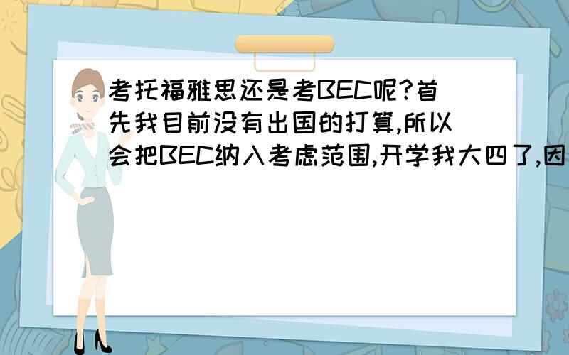 考托福雅思还是考BEC呢?首先我目前没有出国的打算,所以会把BEC纳入考虑范围,开学我大四了,因此只有时间考一个,各位觉得现在用人单位更加看重哪个?PS.听说现在BEC越来越没人看了?