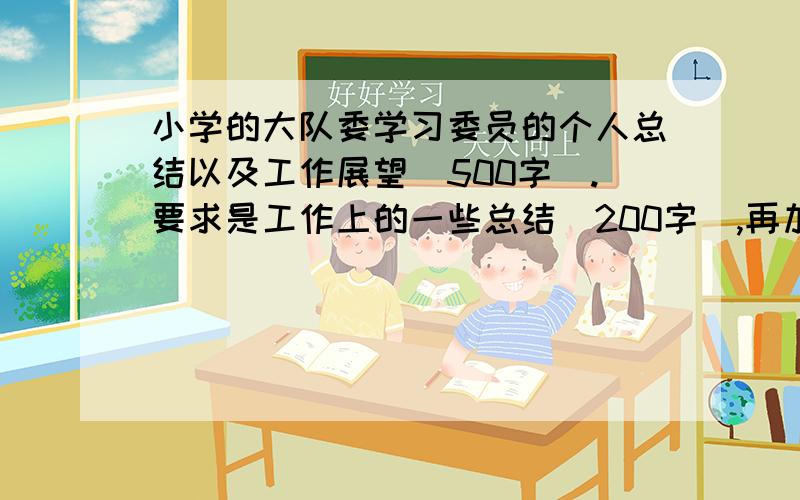 小学的大队委学习委员的个人总结以及工作展望（500字）.要求是工作上的一些总结（200字）,再加上日后应该怎么做、会怎样努力的工作展望（300字）~