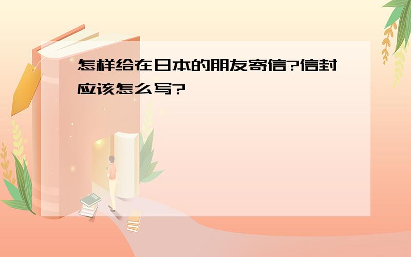 怎样给在日本的朋友寄信?信封应该怎么写?