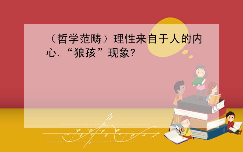 （哲学范畴）理性来自于人的内心.“狼孩”现象?