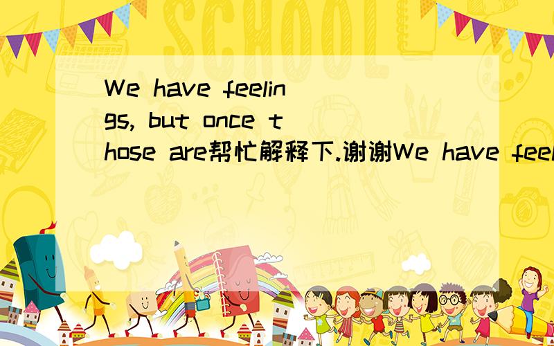 We have feelings, but once those are帮忙解释下.谢谢We have feelings, but once those are是什么意思?