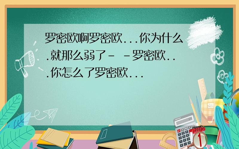 罗密欧啊罗密欧...你为什么.就那么弱了- -罗密欧...你怎么了罗密欧...