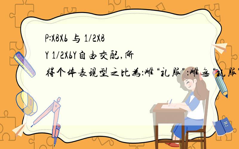 P:XBXb 与 1/2XBY 1/2XbY自由交配,所得个体表现型之比为：雌“礼服”：雌无“礼服”：雄“礼服”：雄无“礼服”=?1：6：2,为什么呢?XBXb（雌“礼服”）XBY（雄“礼服”）XbY（雄无”礼服“）