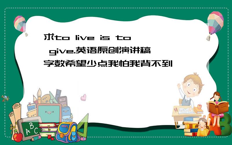 求to live is to give.英语原创演讲稿 字数希望少点我怕我背不到