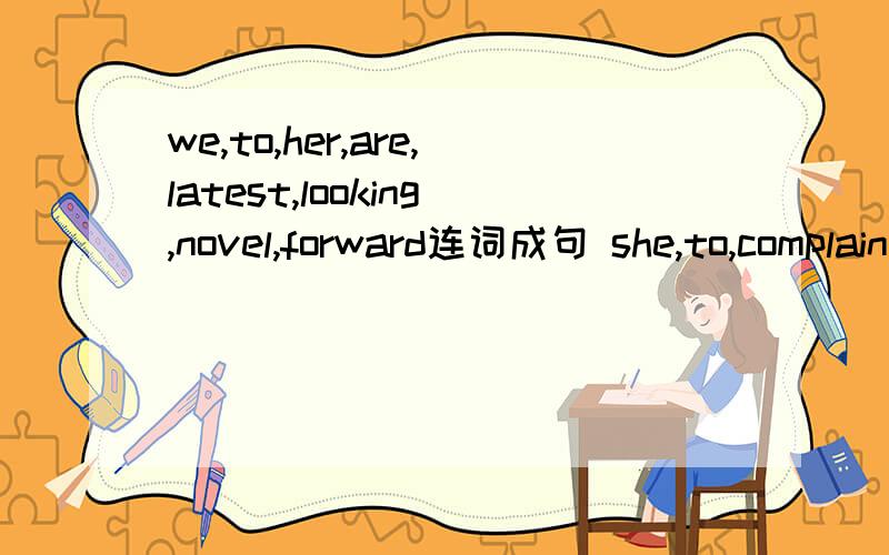 we,to,her,are,latest,looking,novel,forward连词成句 she,to,complain,bad,the,begin,about,weatherhe,this,was,yesterday,doing,busy,time,homework,hisTom,as,if,he,acted,had,been,never,before,herehe,whether,wondered,successful,his,the,left,operation,on,