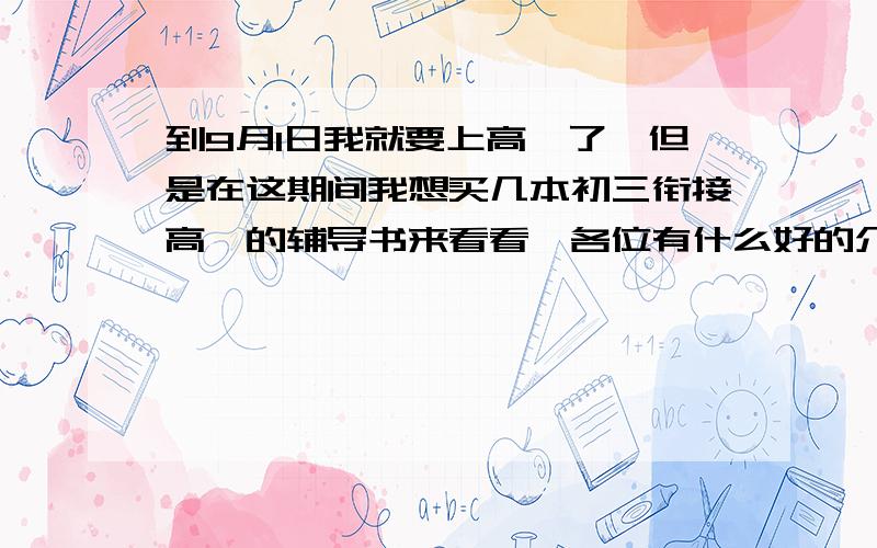 到9月1日我就要上高一了,但是在这期间我想买几本初三衔接高一的辅导书来看看,各位有什么好的介绍呢?