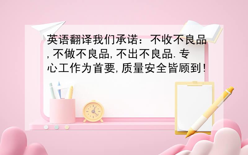 英语翻译我们承诺：不收不良品,不做不良品,不出不良品.专心工作为首要,质量安全皆顾到!