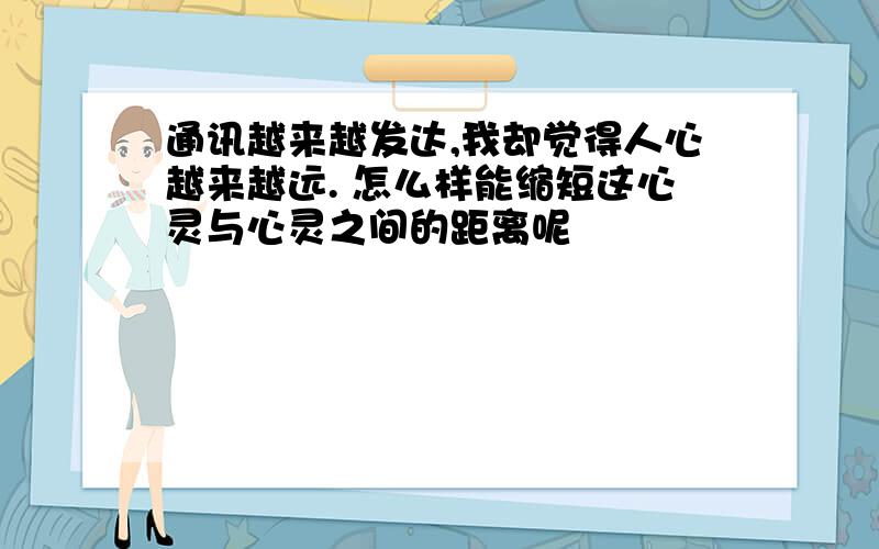 通讯越来越发达,我却觉得人心越来越远. 怎么样能缩短这心灵与心灵之间的距离呢