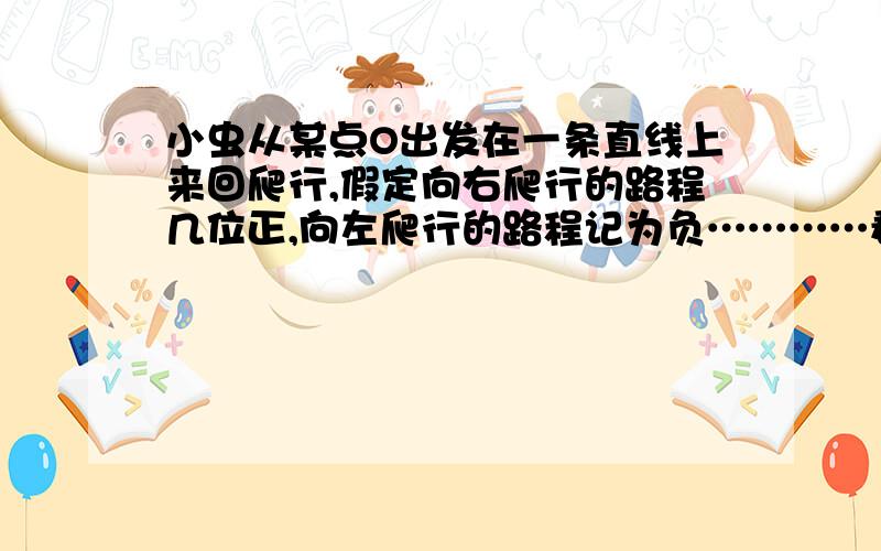 小虫从某点O出发在一条直线上来回爬行,假定向右爬行的路程几位正,向左爬行的路程记为负…………看图