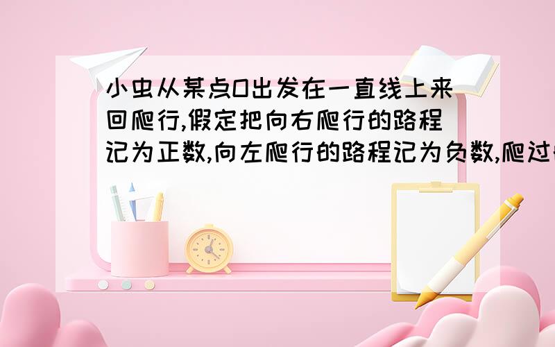 小虫从某点O出发在一直线上来回爬行,假定把向右爬行的路程记为正数,向左爬行的路程记为负数,爬过的各段路程依次为（单位cm）﹢5,﹣3,﹢10,﹣8,﹣6,﹢12,﹣10.（1）：小虫最后是否回到出发