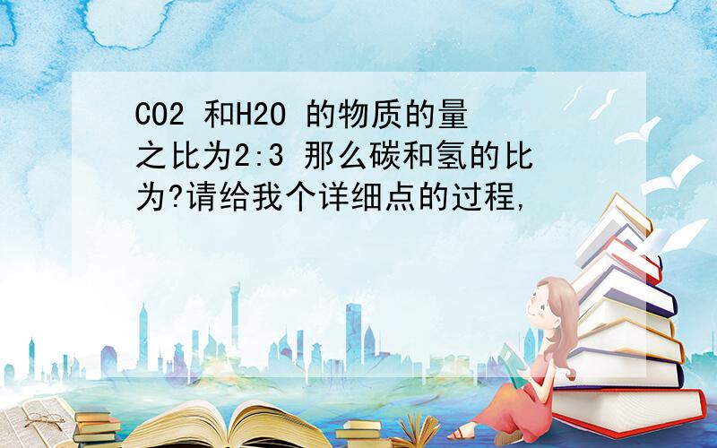 CO2 和H2O 的物质的量之比为2:3 那么碳和氢的比为?请给我个详细点的过程,