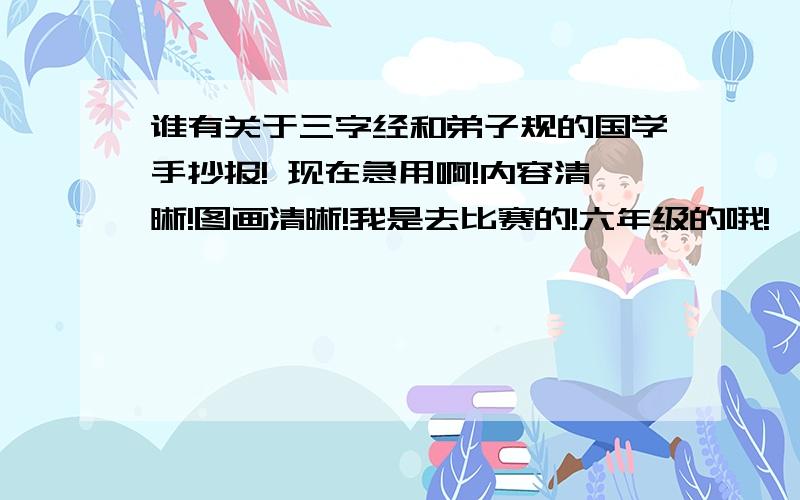 谁有关于三字经和弟子规的国学手抄报! 现在急用啊!内容清晰!图画清晰!我是去比赛的!六年级的哦!