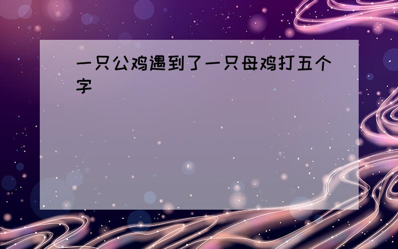 一只公鸡遇到了一只母鸡打五个字