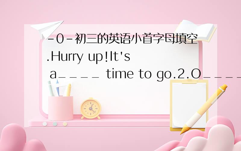 -0-初三的英语小首字母填空.Hurry up!It's a____ time to go.2.O____you understand the rule,you'll have no further difficulty.3.N____ offer to teach fish to swim.It's so foolish4.Why are you f____ his plan.It is so terrible/?注意用初三的