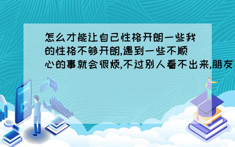 怎么才能让自己性格开朗一些我的性格不够开朗,遇到一些不顺心的事就会很烦,不过别人看不出来,朋友不算很多,但是我对熟人经常说话,认识的人基本上都是上课认识的,有几个人还说我娘怎