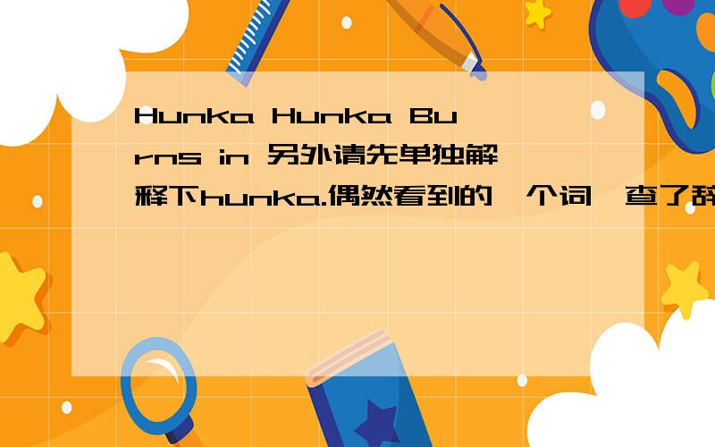 Hunka Hunka Burns in 另外请先单独解释下hunka.偶然看到的一个词,查了辞典无果