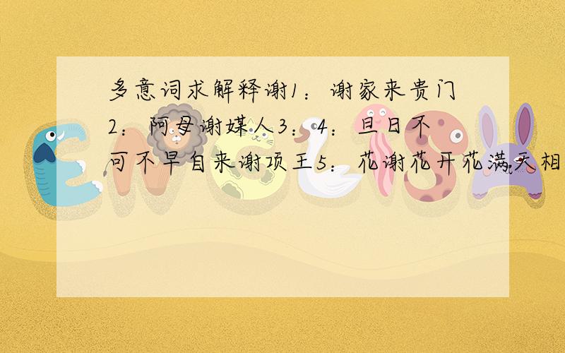 多意词求解释谢1：谢家来贵门2：阿母谢媒人3：4：旦日不可不早自来谢项王5：花谢花开花满天相1 伯乐相马2 乐桓子相赵文子3 王侯将相宁有种乎4 相见常日系5 誓天下不相负见1 敢陈愚见2 信