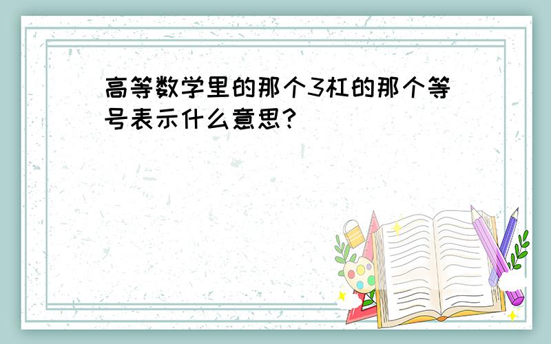 高等数学里的那个3杠的那个等号表示什么意思?