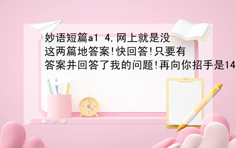 妙语短篇a1 4,网上就是没这两篇地答案!快回答!只要有答案并回答了我的问题!再向你招手是14篇和15篇