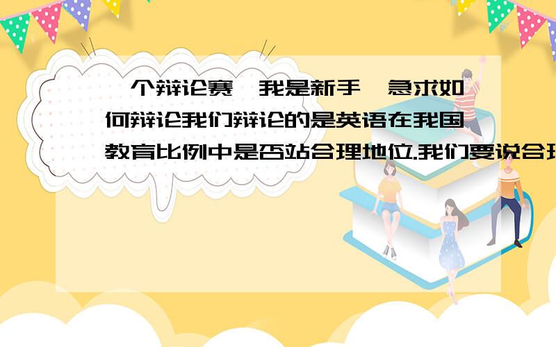 一个辩论赛,我是新手,急求如何辩论我们辩论的是英语在我国教育比例中是否站合理地位.我们要说合理.急求如何辩论