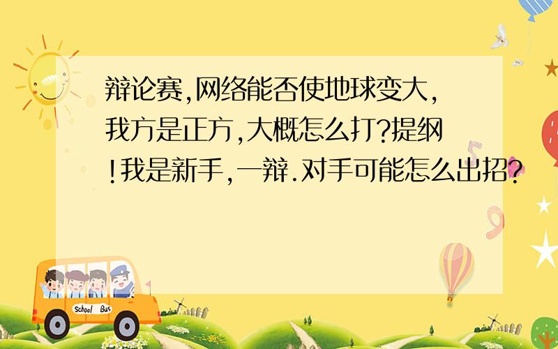 辩论赛,网络能否使地球变大,我方是正方,大概怎么打?提纲!我是新手,一辩.对手可能怎么出招?