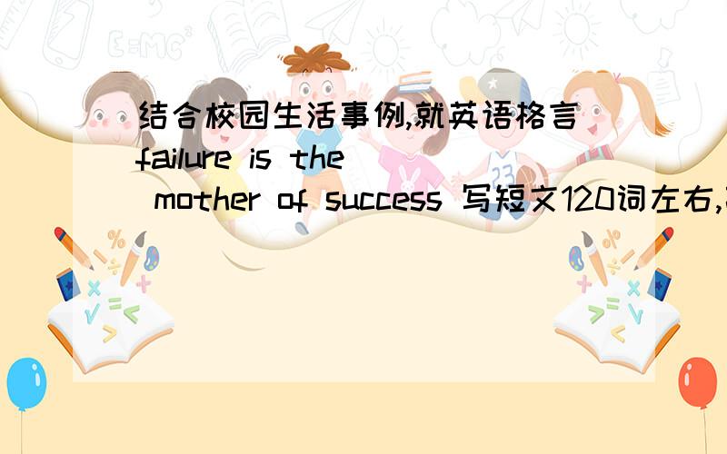 结合校园生活事例,就英语格言failure is the mother of success 写短文120词左右,高人快救救我