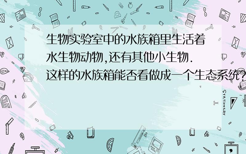 生物实验室中的水族箱里生活着水生物动物,还有其他小生物.这样的水族箱能否看做成一个生态系统?为什么