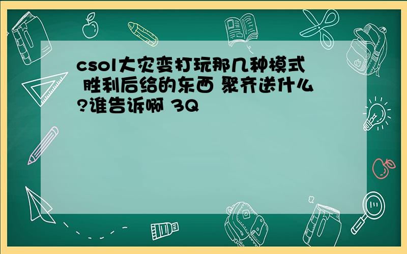 csol大灾变打玩那几种模式 胜利后给的东西 聚齐送什么?谁告诉啊 3Q