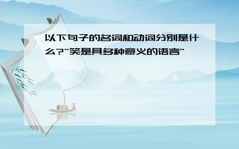 以下句子的名词和动词分别是什么?“笑是具多种意义的语言”