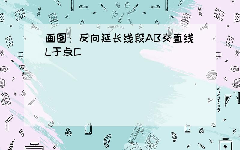 画图：反向延长线段AB交直线L于点C