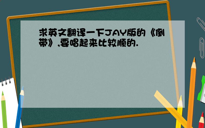 求英文翻译一下JAY版的《倒带》,要唱起来比较顺的.