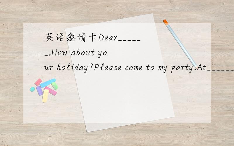 英语邀请卡Dear______,How about your holiday?Please come to my party.At______________(地点）On____________(日期)From___________o'clockTo________________________o'clockPlease reply.不是翻译，是填空。