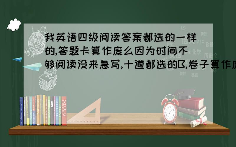 我英语四级阅读答案都选的一样的,答题卡算作废么因为时间不够阅读没来急写,十道都选的B,卷子算作废么?