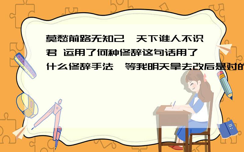 莫愁前路无知己,天下谁人不识君 运用了何种修辞这句话用了什么修辞手法,等我明天拿去改后是对的话,