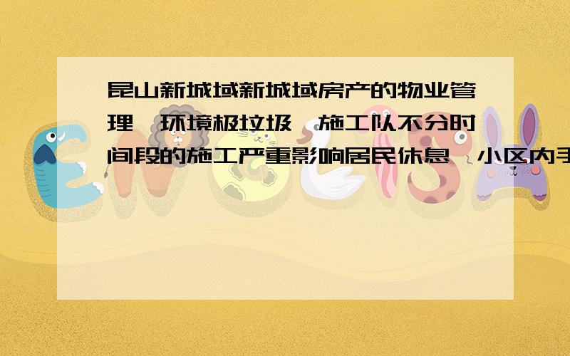 昆山新城域新城域房产的物业管理、环境极垃圾,施工队不分时间段的施工严重影响居民休息,小区内手机信号基本不通……诸如此类的问题,各位有的请都提出来,让开发商听听业主的呼声!