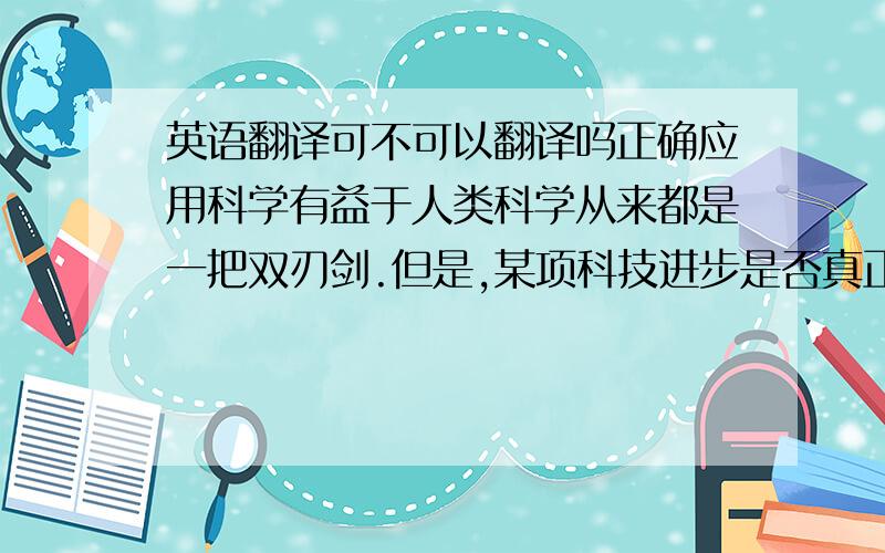 英语翻译可不可以翻译吗正确应用科学有益于人类科学从来都是一把双刃剑.但是,某项科技进步是否真正有益于人类,关键在于人类如何对待和应用它,而不能因为暂时不合情理就因噎废食.克