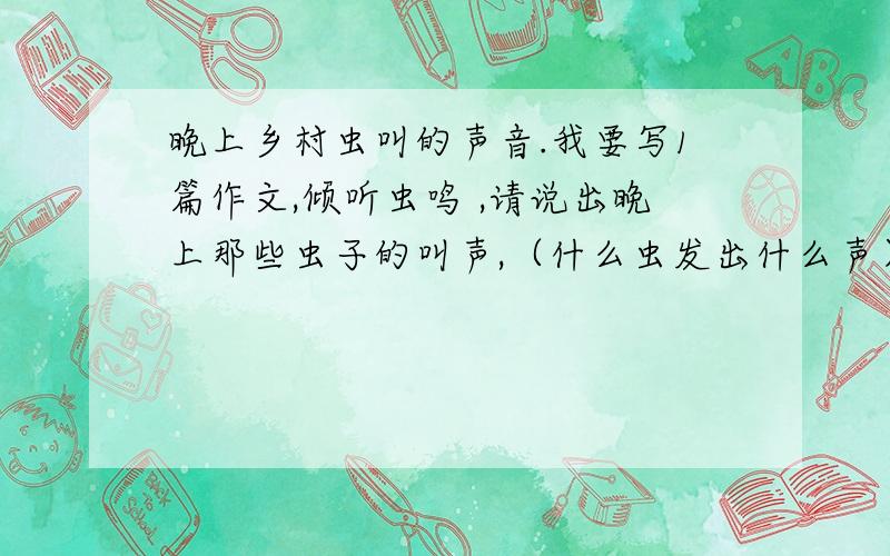 晚上乡村虫叫的声音.我要写1篇作文,倾听虫鸣 ,请说出晚上那些虫子的叫声,（什么虫发出什么声）赶作业呢、、.