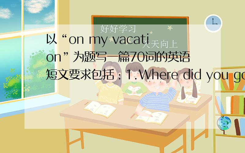 以“on my vacation”为题写一篇70词的英语短文要求包括：1.Where did you go 2.What did you da、 3.How was the weather there 4.How was the people and the food there 5.Whatdo you think of it?