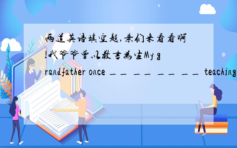 两道英语填空题,亲们来看看啊!我爷爷曾以教书为生My grandfather once __ __ __ __ teaching.不久以后他只好回到他很久以前住的那个村庄了Before long he had to return to the village where he once lived __ __