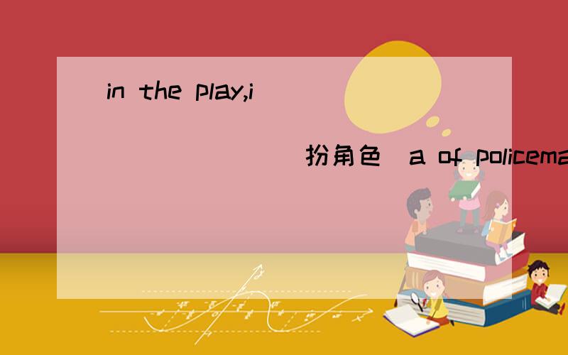 in the play,i _______ _______ _____(扮角色)a of policemanthe cartoon characters ____ ____ _____（他所创作）were very lovablehe ____ _____(一言不发)at the meeting yesterdaywe shoule _____knowledge ______（从……学习）the practiceto